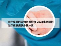 治疗皮肤的生物制剂价格 2021生物制剂治疗皮肤病多少钱一支