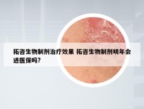 拓咨生物制剂治疗效果 拓咨生物制剂明年会进医保吗?