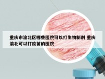 重庆市渝北区哪些医院可以打生物制剂 重庆渝北可以打疫苗的医院