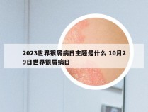 2023世界银屑病日主题是什么 10月29日世界银屑病日