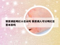 银屑病能喝红小豆水吗 银屑病人可以喝红豆薏米茶吗