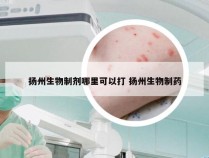 扬州生物制剂哪里可以打 扬州生物制药