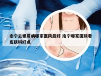 南宁去银屑病哪家医院最好 南宁哪家医院看皮肤科好点