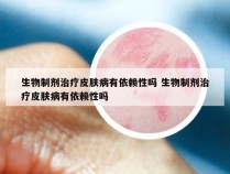生物制剂治疗皮肤病有依赖性吗 生物制剂治疗皮肤病有依赖性吗