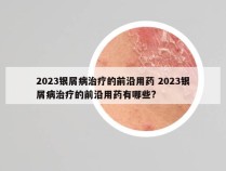 2023银屑病治疗的前沿用药 2023银屑病治疗的前沿用药有哪些?