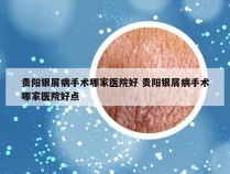 贵阳银屑病手术哪家医院好 贵阳银屑病手术哪家医院好点