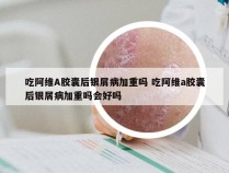 吃阿维A胶囊后银屑病加重吗 吃阿维a胶囊后银屑病加重吗会好吗
