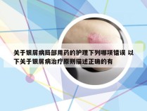 关于银屑病局部用药的护理下列哪项错误 以下关于银屑病治疗原则描述正确的有