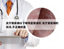 关于银屑病以下哪项是错误的 关于银屑病的说法,不正确的是