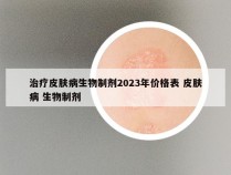 治疗皮肤病生物制剂2023年价格表 皮肤病 生物制剂