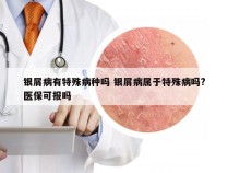 银屑病有特殊病种吗 银屑病属于特殊病吗?医保可报吗