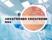 太原省治疗银屑病医院 太原省治疗银屑病医院排名