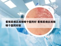 看银屑病去湘雅哪个医院好 看银屑病去湘雅哪个医院好些
