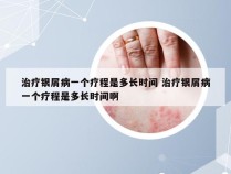 治疗银屑病一个疗程是多长时间 治疗银屑病一个疗程是多长时间啊