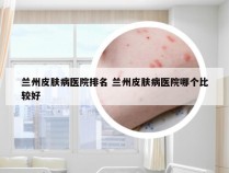 兰州皮肤病医院排名 兰州皮肤病医院哪个比较好