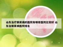 山东治疗银屑病的医院有哪些医院比较好 山东治银屑病医院排名
