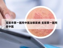 龙岩市第一医院中医治银屑病 龙岩第一医院老中医