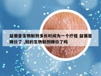 益赛普生物制剂多长时间为一个疗程 益赛普降价了 ,别的生物制剂降价了吗