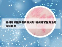 福州哪家医院看白癜风好 福州哪家医院治疗痔疮最好