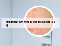 打生物制剂能怀孕吗 打生物制剂可以要孩子吗