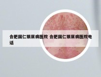 合肥国仁银屑病医院 合肥国仁银屑病医院电话