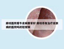 廊坊医院看牛皮癣那家好 廊坊市有治疗皮肤病的医院吗的短视频