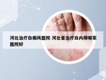 河北治疗白癜风医院 河北省治疗白内障哪家医院好