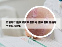 南京哪个医院银屑病看得好 南京看银屑病哪个专科医院好