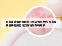 南京皮肤病研究所能打到生物制剂吗 南京皮肤病研究所能打到生物制剂吗知乎
