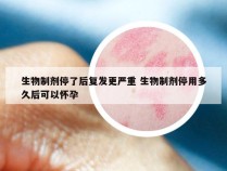 生物制剂停了后复发更严重 生物制剂停用多久后可以怀孕