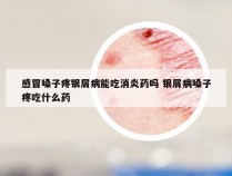 感冒嗓子疼银屑病能吃消炎药吗 银屑病嗓子疼吃什么药