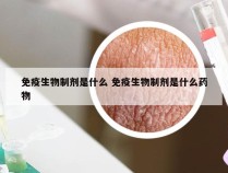 免疫生物制剂是什么 免疫生物制剂是什么药物