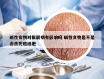 碱性食物对银屑病有影响吗 碱性食物是不是会杀死癌细胞