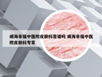 威海幸福中医院皮肤科靠谱吗 威海幸福中医院皮肤科专家