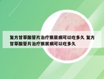 复方甘草酸苷片治疗银屑病可以吃多久 复方甘草酸苷片治疗银屑病可以吃多久