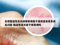 出现脂溢性皮炎或银屑病是不是就是免疫系统出问题 脂溢性皮炎属于银屑病吗