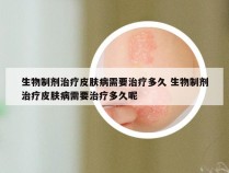 生物制剂治疗皮肤病需要治疗多久 生物制剂治疗皮肤病需要治疗多久呢