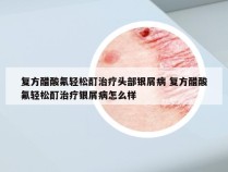 复方醋酸氟轻松酊治疗头部银屑病 复方醋酸氟轻松酊治疗银屑病怎么样