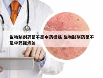 生物制剂药是不是中药提炼 生物制剂药是不是中药提炼的