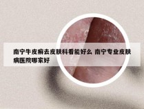南宁牛皮癣去皮肤科看能好么 南宁专业皮肤病医院哪家好