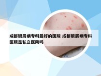 成都银屑病专科最好的医院 成都银屑病专科医院是私立医院吗