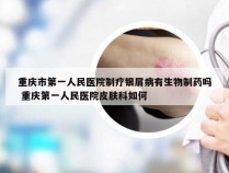 重庆市第一人民医院制疗银屑病有生物制药吗 重庆第一人民医院皮肤科如何
