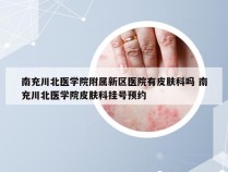 南充川北医学院附属新区医院有皮肤科吗 南充川北医学院皮肤科挂号预约