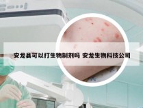 安龙县可以打生物制剂吗 安龙生物科技公司