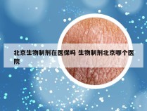 北京生物制剂在医保吗 生物制剂北京哪个医院