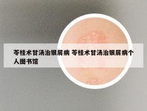 苓桂术甘汤治银屑病 苓桂术甘汤治银屑病个人图书馆