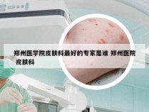 郑州医学院皮肤科最好的专家是谁 郑州医院 皮肤科