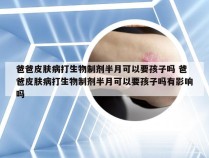 爸爸皮肤病打生物制剂半月可以要孩子吗 爸爸皮肤病打生物制剂半月可以要孩子吗有影响吗