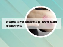 石家庄九州皮肤病医院怎么样 石家庄九州皮肤病医院电话