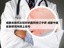 成都皮肤科比较好的医院找订中研 成都中医皮肤研究所网上挂号
